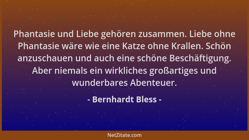 Bernhardt Bless - Phantasie und Liebe gehören zusammen. Liebe ohne Phantasie wäre wie eine Katze ohne Krallen. Schön anzusc...