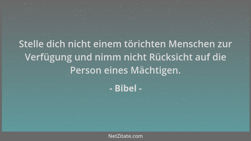 Bibel - Stelle dich nicht einem törichten Menschen zur Verfügung und nimm nicht Rücksicht auf die Person eines Mächtigen....
