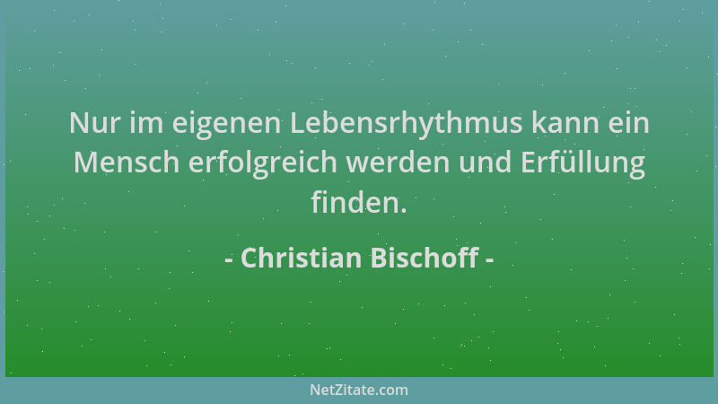 Christian Bischoff - Nur im eigenen Lebensrhythmus kann ein Mensch erfolgreich werden und Erfüllung finden....