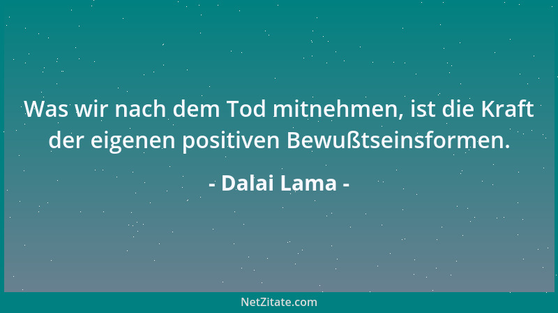 Dalai Lama - Was wir nach dem Tod mitnehmen, ist die Kraft der eigenen positiven Bewußtseinsformen....