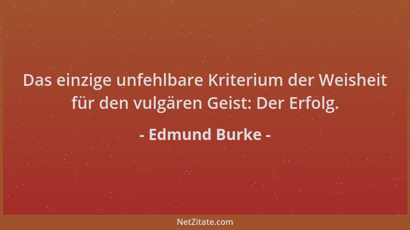 Edmund Burke - Das einzige unfehlbare Kriterium der Weisheit für den vulgären Geist: Der Erfolg....