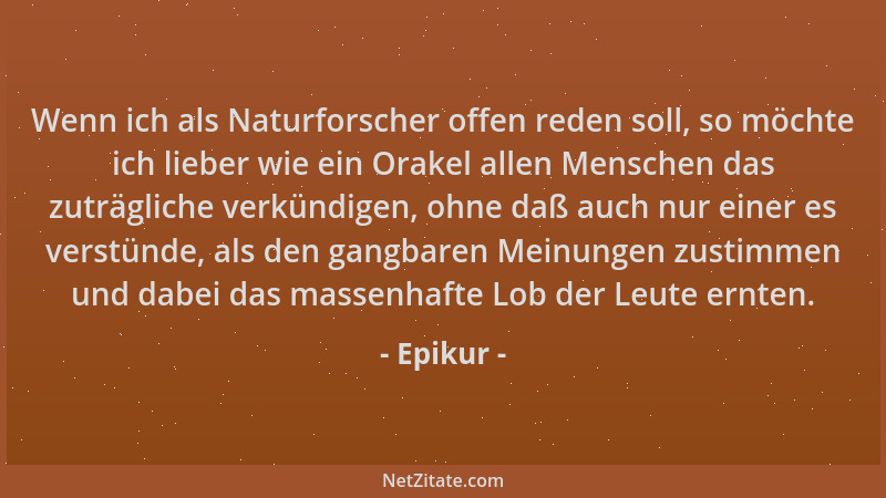 Epikur - Wenn ich als Naturforscher offen reden soll, so möchte ich lieber wie ein Orakel allen Menschen das zuträgliche ve...