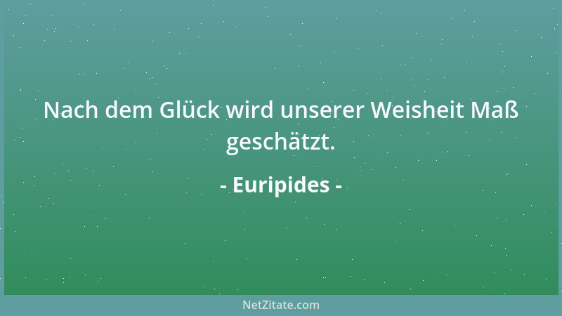 Euripides - Nach dem Glück wird unserer Weisheit Maß geschätzt....