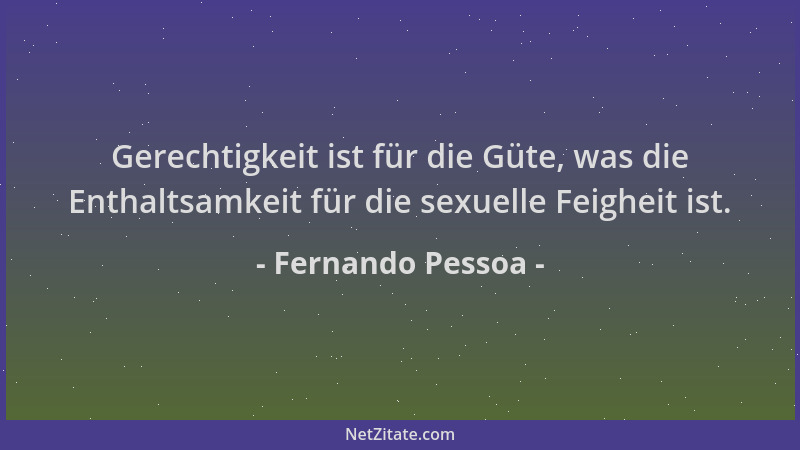 Fernando Pessoa - Gerechtigkeit ist für die Güte, was die Enthaltsamkeit für die sexuelle Feigheit ist....