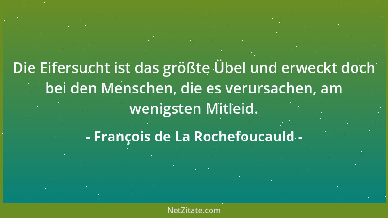 François de La Rochefoucauld - Die Eifersucht ist das größte Übel und erweckt doch bei den Menschen, die es verursachen, am...