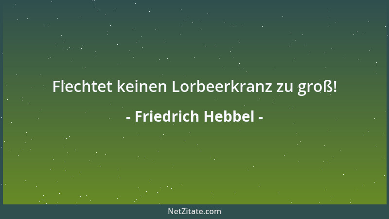 Friedrich Hebbel - Flechtet keinen Lorbeerkranz zu groß!...