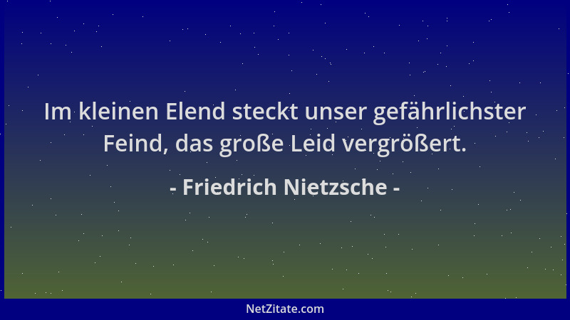 Friedrich Nietzsche - Im kleinen Elend steckt unser gefährlichster Feind, das große Leid vergrößert....