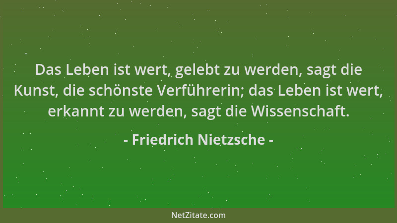 Friedrich Nietzsche - Das Leben ist wert, gelebt zu werden, sagt die Kunst, die schönste Verführerin; das Leben ist wert, e...