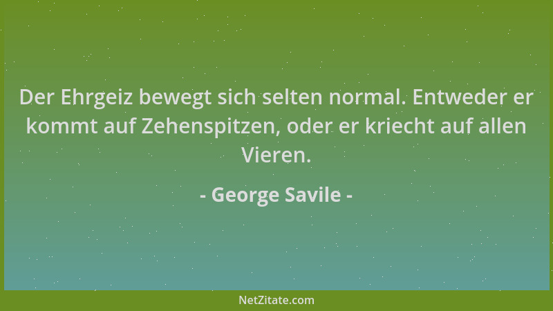 George Savile - Der Ehrgeiz bewegt sich selten normal. Entweder er kommt auf Zehenspitzen, oder er kriecht auf allen Vieren...