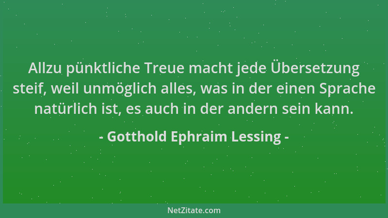 Gotthold Ephraim Lessing - Allzu pünktliche Treue macht jede Übersetzung steif, weil unmöglich alles, was in der einen Spra...