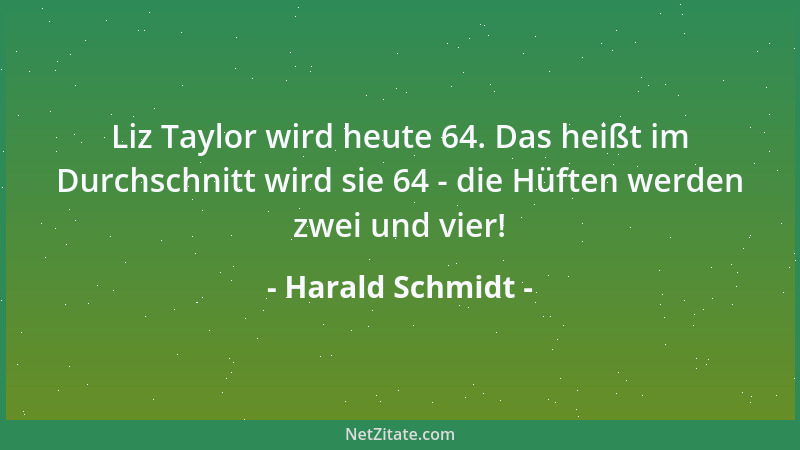 Harald Schmidt - Liz Taylor wird heute 64. Das heißt im Durchschnitt wird sie 64 - die Hüften werden zwei und vier!...