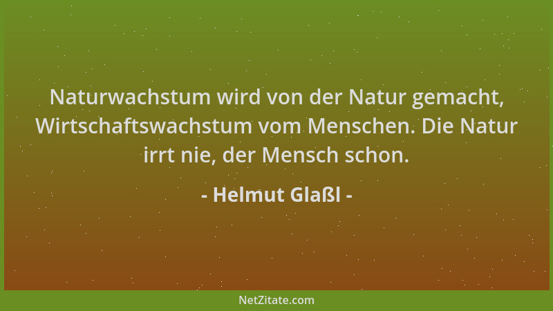 Helmut Glaßl - Naturwachstum wird von der Natur gemacht, Wirtschaftswachstum vom Menschen. Die Natur irrt nie, der Mensch s...