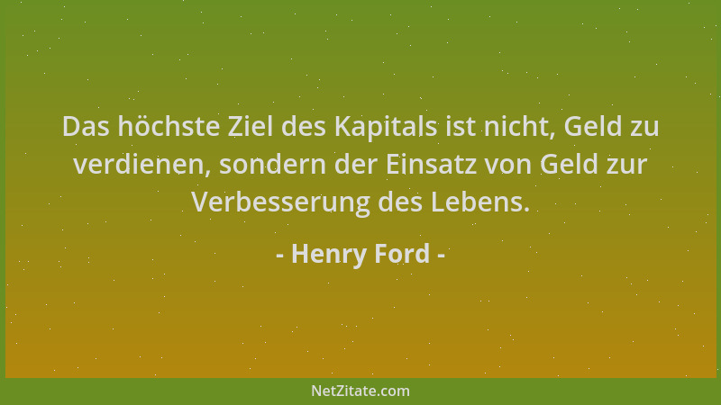 Henry Ford - Das höchste Ziel des Kapitals ist nicht, Geld zu verdienen, sondern der Einsatz von Geld zur Verbesserung des...