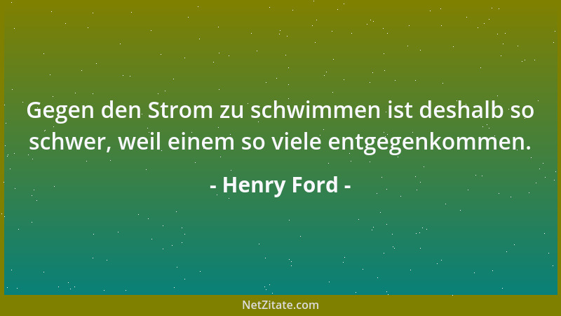 Henry Ford - Gegen den Strom zu schwimmen ist deshalb so schwer, weil einem so viele entgegenkommen....