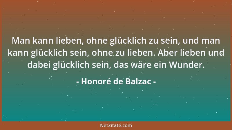 Honoré de Balzac - Man kann lieben, ohne glücklich zu sein, und man kann glücklich sein, ohne zu lieben. Aber lieben und da...