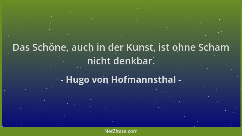 Hugo von Hofmannsthal - Das Schöne, auch in der Kunst, ist ohne Scham nicht denkbar....