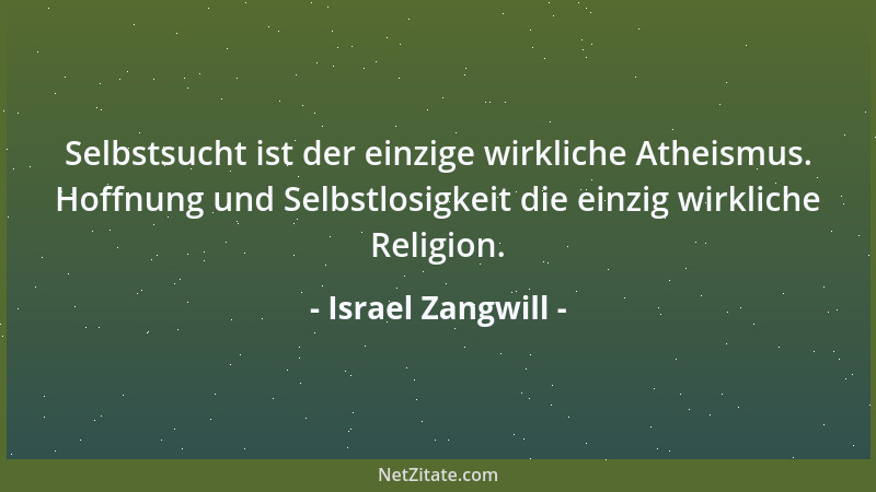 Israel Zangwill - Selbstsucht ist der einzige wirkliche Atheismus. Hoffnung und Selbstlosigkeit die einzig wirkliche Religi...