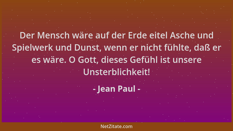 Jean Paul - Der Mensch wäre auf der Erde eitel Asche und Spielwerk und Dunst, wenn er nicht fühlte, daß er es wäre. O Gott,...