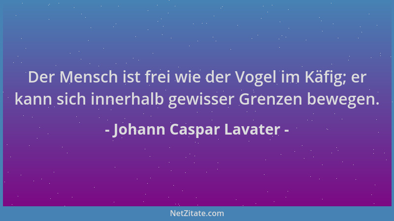Johann Caspar Lavater - Der Mensch ist frei wie der Vogel im Käfig; er kann sich innerhalb gewisser Grenzen bewegen....