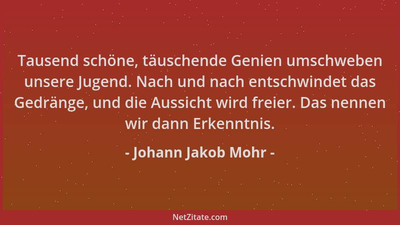 Johann Jakob Mohr - Tausend schöne, täuschende Genien umschweben unsere Jugend. Nach und nach entschwindet das Gedränge, un...