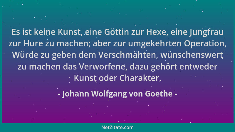 Johann Wolfgang von Goethe - Es ist keine Kunst, eine Göttin zur Hexe, eine Jungfrau zur Hure zu machen; aber zur umgekehrt...