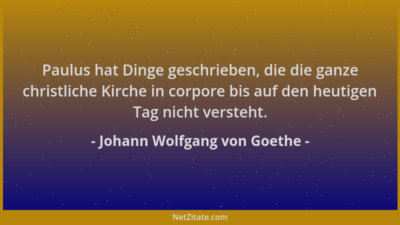 Johann Wolfgang von Goethe - Paulus hat Dinge geschrieben, die die ganze christliche Kirche in corpore bis auf den heutigen...