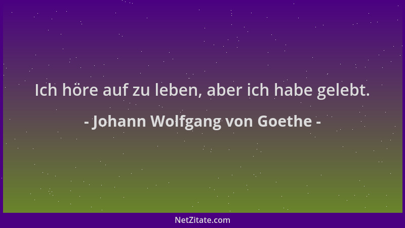 Johann Wolfgang von Goethe - Ich höre auf zu leben, aber ich habe gelebt....