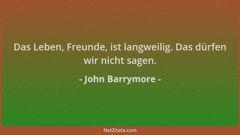 John Barrymore - Das Leben, Freunde, ist langweilig. Das dürfen wir nicht sagen....