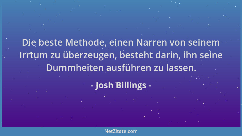 Josh Billings - Die beste Methode, einen Narren von seinem Irrtum zu überzeugen, besteht darin, ihn seine Dummheiten ausfüh...