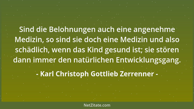 Karl Christoph Gottlieb Zerrenner - Sind die Belohnungen auch eine angenehme Medizin, so sind sie doch eine Medizin und als...