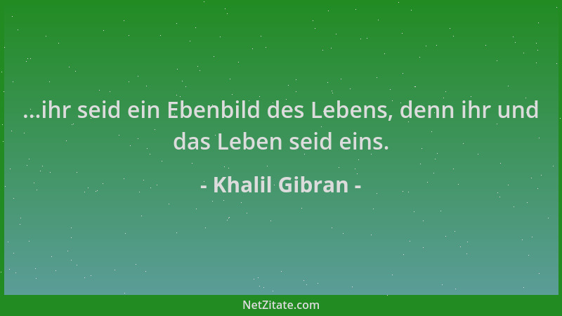 Khalil Gibran - ...ihr seid ein Ebenbild des Lebens, denn ihr und das Leben seid eins....