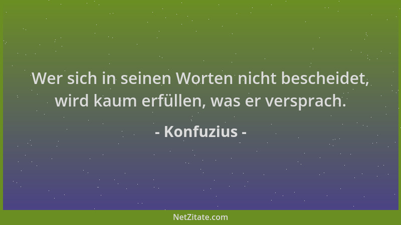 Konfuzius - Wer sich in seinen Worten nicht bescheidet, wird kaum erfüllen, was er versprach....