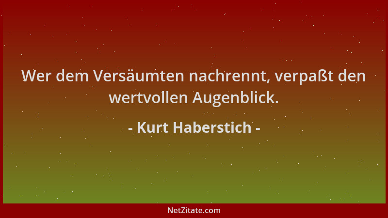 Kurt Haberstich - Wer dem Versäumten nachrennt, verpaßt den wertvollen Augenblick....