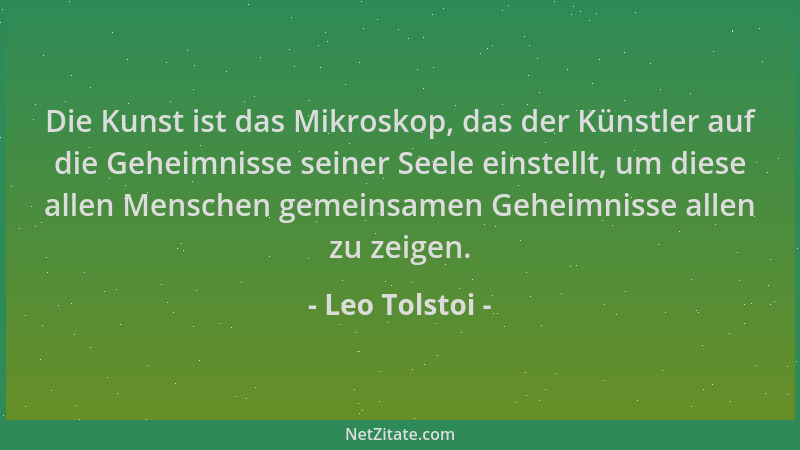 Leo Tolstoi - Die Kunst ist das Mikroskop, das der Künstler auf die Geheimnisse seiner Seele einstellt, um diese allen Mens...