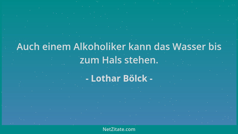 Lothar Bölck - Auch einem Alkoholiker kann das Wasser bis zum Hals stehen....