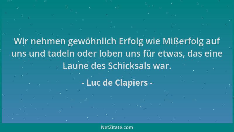 Luc de Clapiers - Wir nehmen gewöhnlich Erfolg wie Mißerfolg auf uns und tadeln oder loben uns für etwas, das eine Laune de...