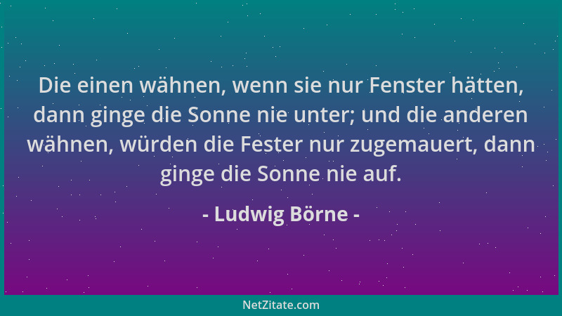 Ludwig Börne - Die einen wähnen, wenn sie nur Fenster hätten, dann ginge die Sonne nie unter; und die anderen wähnen, würde...