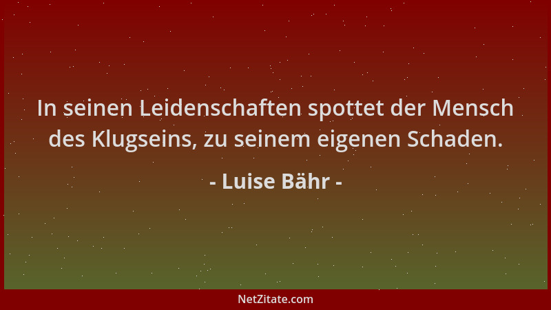 Luise Bähr - In seinen Leidenschaften spottet der Mensch des Klugseins, zu seinem eigenen Schaden....