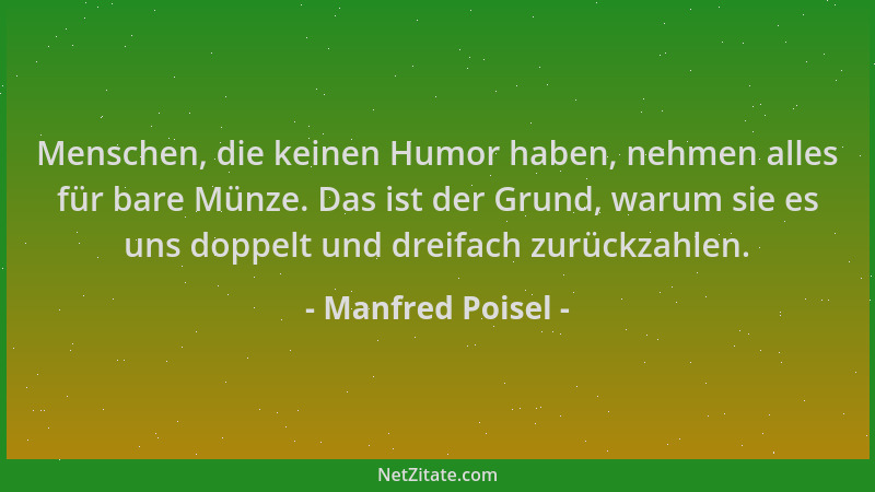 Manfred Poisel - Menschen, die keinen Humor haben, nehmen alles für bare Münze. Das ist der Grund, warum sie es uns doppelt...