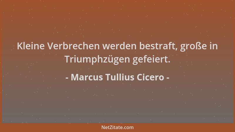 Marcus Tullius Cicero - Kleine Verbrechen werden bestraft, große in Triumphzügen gefeiert....