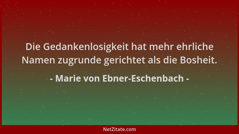 Marie von Ebner-Eschenbach - Die Gedankenlosigkeit hat mehr ehrliche Namen zugrunde gerichtet als die Bosheit....