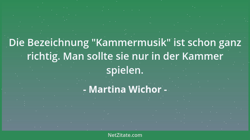 Martina Wichor - Die Bezeichnung  "Kammermusik " ist schon ganz richtig. Man sollte sie nur in der Kammer spielen....