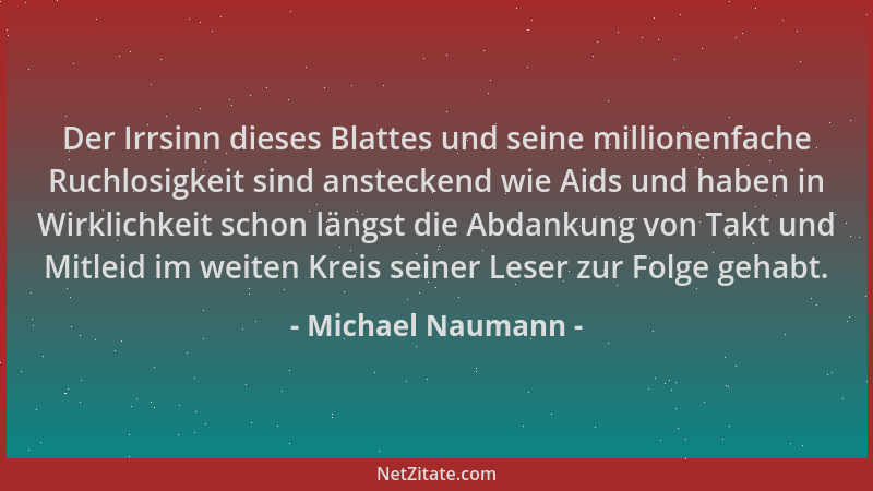 Michael Naumann - Der Irrsinn dieses Blattes und seine millionenfache Ruchlosigkeit sind ansteckend wie Aids und haben in W...