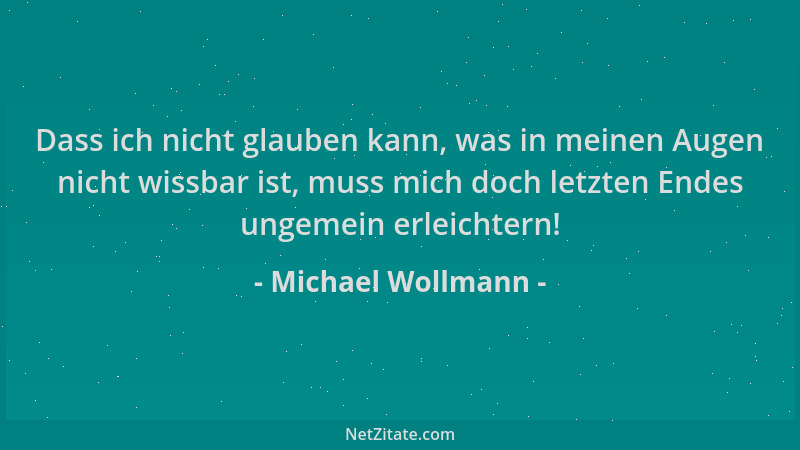Michael Wollmann - Dass ich nicht glauben kann, was in meinen Augen nicht wissbar ist, muss mich doch letzten Endes ungemei...