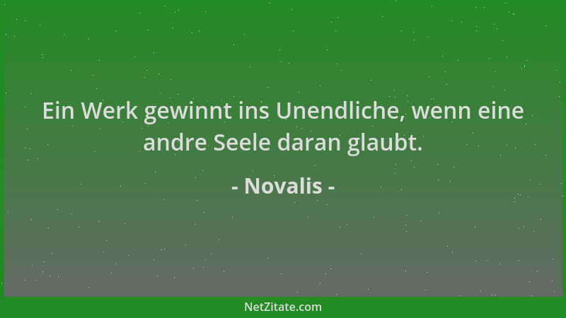 Novalis - Ein Werk gewinnt ins Unendliche, wenn eine andre Seele daran glaubt....