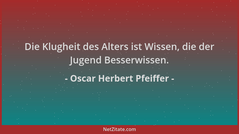 Oscar Herbert Pfeiffer - Die Klugheit des Alters ist Wissen, die der Jugend Besserwissen....
