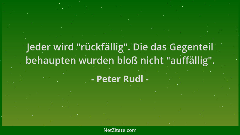 Peter Rudl - Jeder wird  "rückfällig ". Die das Gegenteil behaupten wurden bloß nicht  "auffällig "....