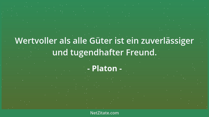 Platon - Wertvoller als alle Güter ist ein zuverlässiger und tugendhafter Freund....
