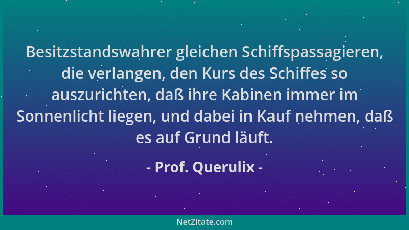 Prof. Querulix - Besitzstandswahrer gleichen Schiffspassagieren, die verlangen, den Kurs des Schiffes so auszurichten, daß...