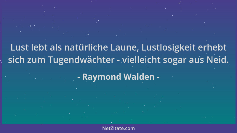 Raymond Walden - Lust lebt als natürliche Laune, Lustlosigkeit erhebt sich zum Tugendwächter - vielleicht sogar aus Neid....